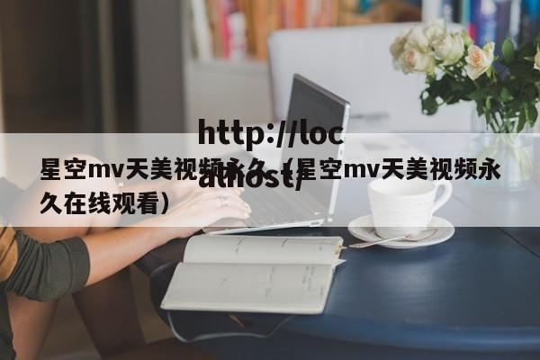 星空mv天美视频永久（星空mv天美视频永久在线观看）