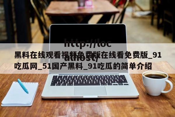 黑料在线观看视频免费版在线看免费版_91吃瓜网_51国产黑料_91吃瓜的简单介绍