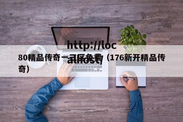 80精品传奇一三区免费（176新开精品传奇）